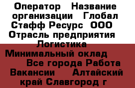 Оператор › Название организации ­ Глобал Стафф Ресурс, ООО › Отрасль предприятия ­ Логистика › Минимальный оклад ­ 51 000 - Все города Работа » Вакансии   . Алтайский край,Славгород г.